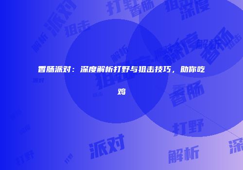 香肠派对：深度解析打野与狙击技巧，助你吃鸡