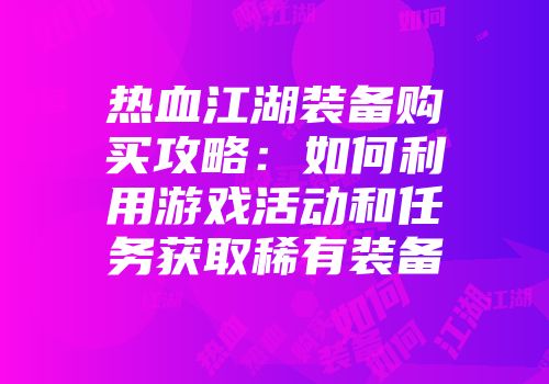 热血江湖装备购买攻略：如何利用游戏活动和任务获取稀有装备