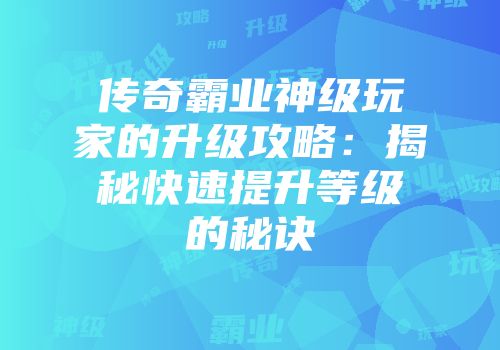 传奇霸业神级玩家的升级攻略：揭秘快速提升等级的秘诀
