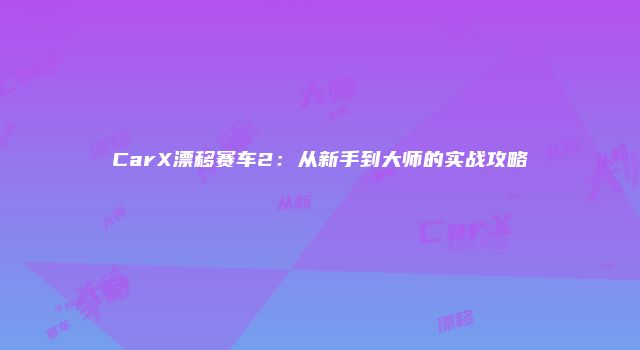 CarX漂移赛车2：从新手到大师的实战攻略