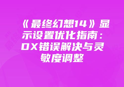 《最终幻想14》显示设置优化指南：DX错误解决与灵敏度调整