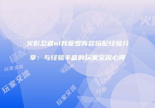 火影忍者ol我爱罗阵容搭配经验分享：与经验丰富的玩家交流心得