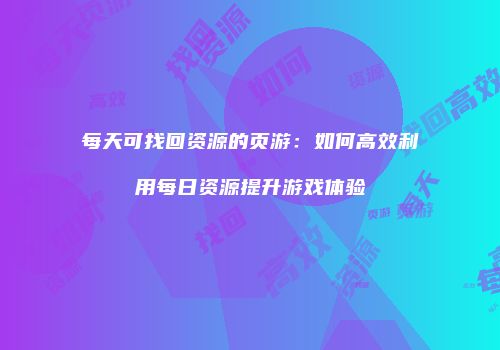 每天可找回资源的页游：如何高效利用每日资源提升游戏体验