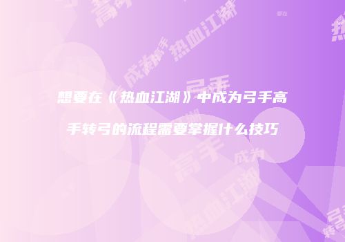 想要在《热血江湖》中成为弓手高手转弓的流程需要掌握什么技巧