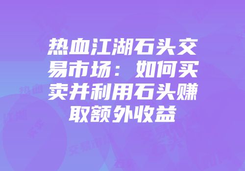 热血江湖石头交易市场：如何买卖并利用石头赚取额外收益