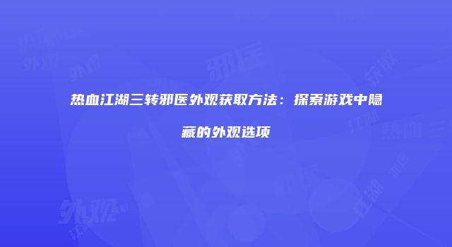 热血江湖三转邪医外观获取方法：探索游戏中隐藏的外观选项