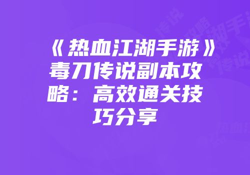 《热血江湖手游》毒刀传说副本攻略：高效通关技巧分享