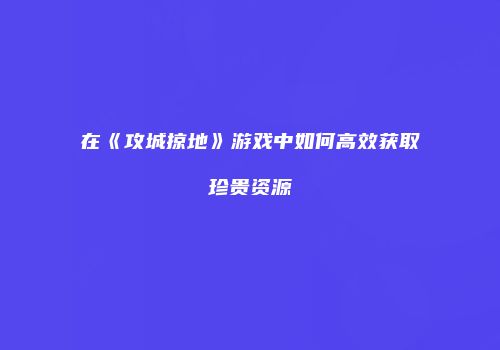 在《攻城掠地》游戏中如何高效获取珍贵资源