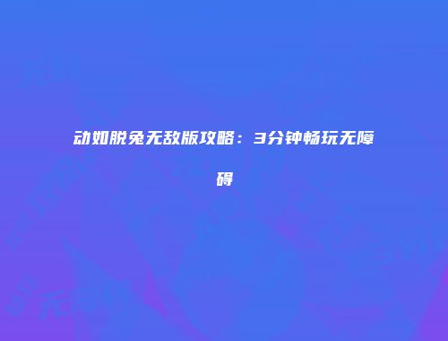 动如脱兔无敌版攻略：3分钟畅玩无障碍