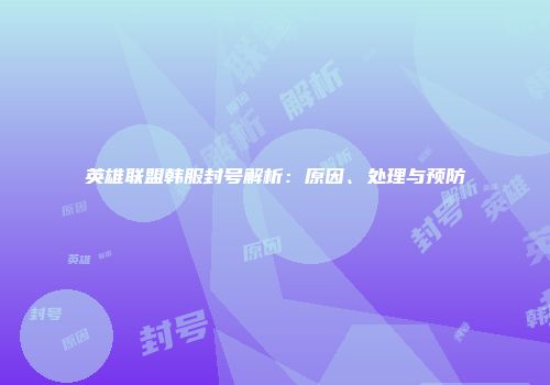 英雄联盟韩服封号解析：原因、处理与预防