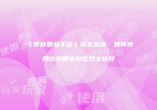 《传奇霸业手游》玩家指南：如何使用吃货脚本轻松过关斩将