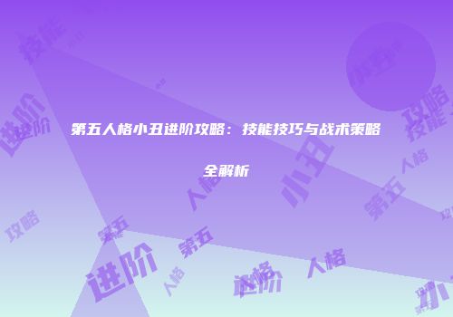 第五人格小丑进阶攻略：技能技巧与战术策略全解析