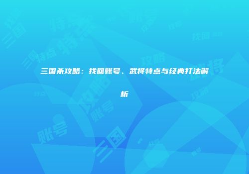 三国杀攻略：找回账号、武将特点与经典打法解析