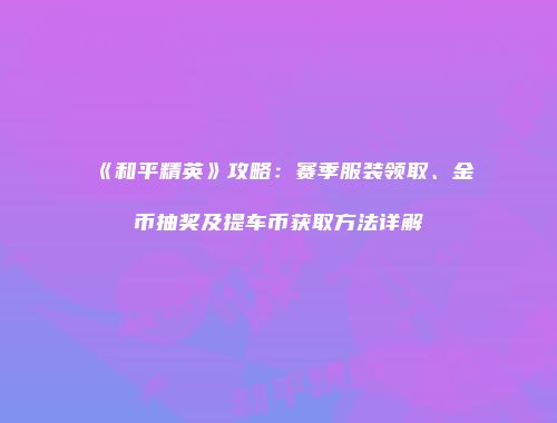 《和平精英》攻略：赛季服装领取、金币抽奖及提车币获取方法详解