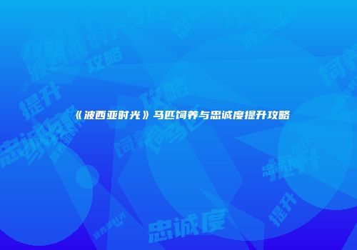 《波西亚时光》马匹饲养与忠诚度提升攻略