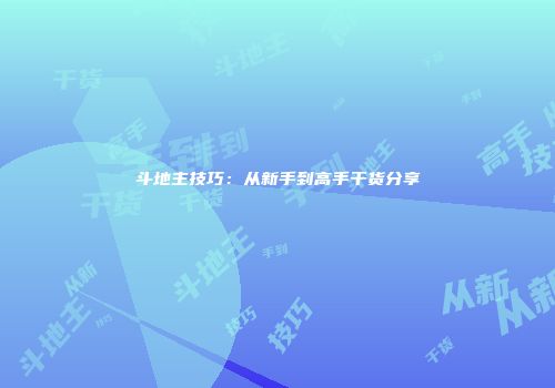 斗地主技巧：从新手到高手干货分享