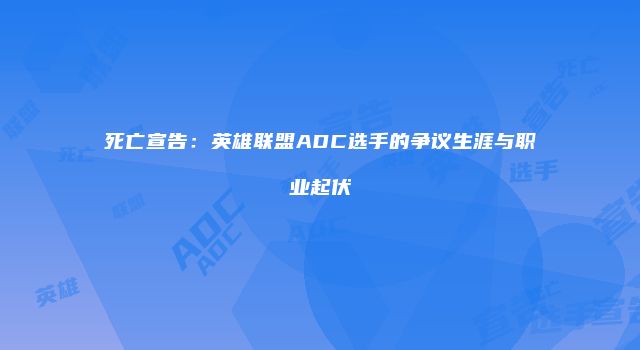 死亡宣告：英雄联盟ADC选手的争议生涯与职业起伏