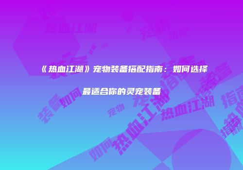《热血江湖》宠物装备搭配指南：如何选择最适合你的灵宠装备