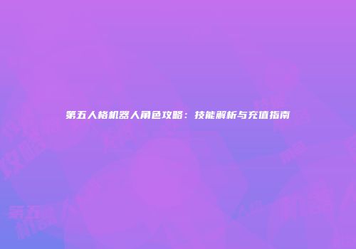 第五人格机器人角色攻略：技能解析与充值指南