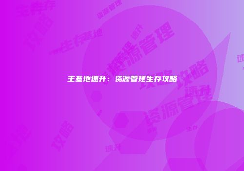 主基地速升：资源管理生存攻略