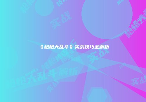 《枪枪大乱斗》实战技巧全解析