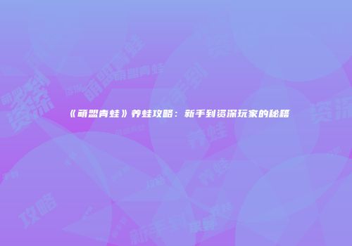 《萌盟青蛙》养蛙攻略：新手到资深玩家的秘籍