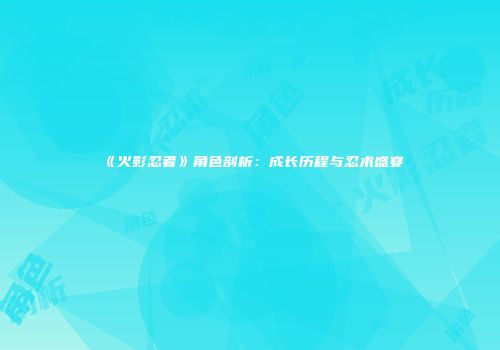 《火影忍者》角色剖析：成长历程与忍术盛宴