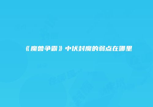 《魔兽争霸》中伏封魔的弱点在哪里