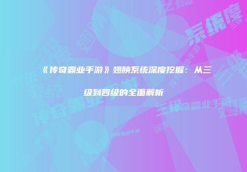 《传奇霸业手游》翅膀系统深度挖掘：从三级到四级的全面解析