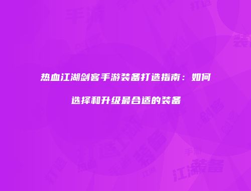 热血江湖剑客手游装备打造指南：如何选择和升级最合适的装备