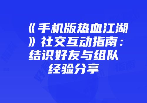 《手机版热血江湖》社交互动指南：结识好友与组队经验分享