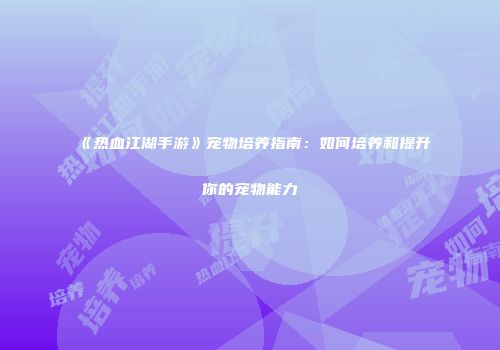 《热血江湖手游》宠物培养指南：如何培养和提升你的宠物能力