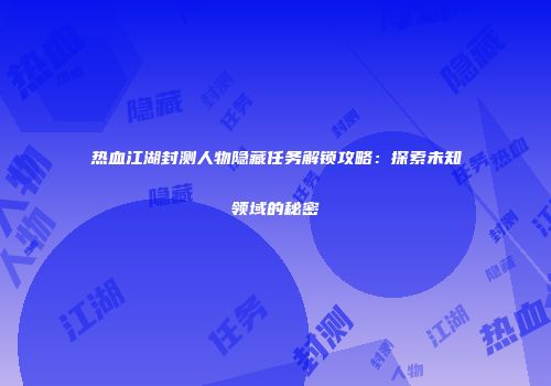 热血江湖封测人物隐藏任务解锁攻略：探索未知领域的秘密