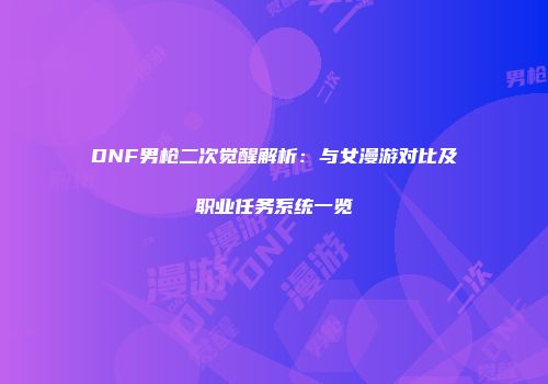 DNF男枪二次觉醒解析：与女漫游对比及职业任务系统一览