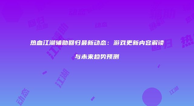 热血江湖辅助回归最新动态：游戏更新内容解读与未来趋势预测