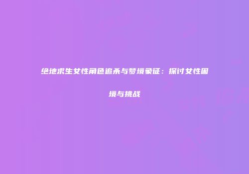 绝地求生女性角色追杀与梦境象征：探讨女性困境与挑战
