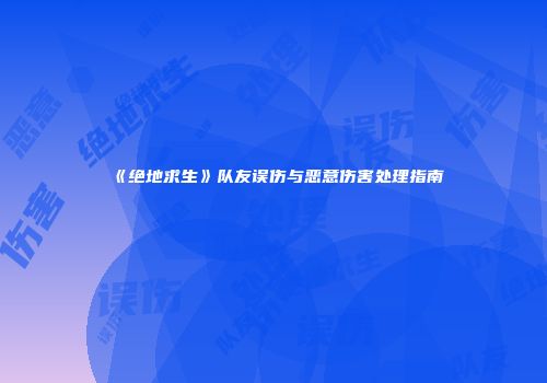 《绝地求生》队友误伤与恶意伤害处理指南