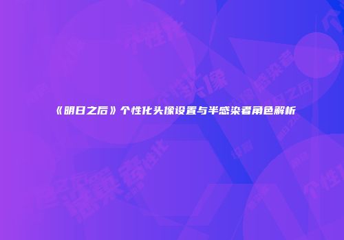 《明日之后》个性化头像设置与半感染者角色解析