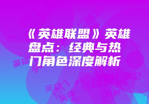 《英雄联盟》英雄盘点：经典与热门角色深度解析