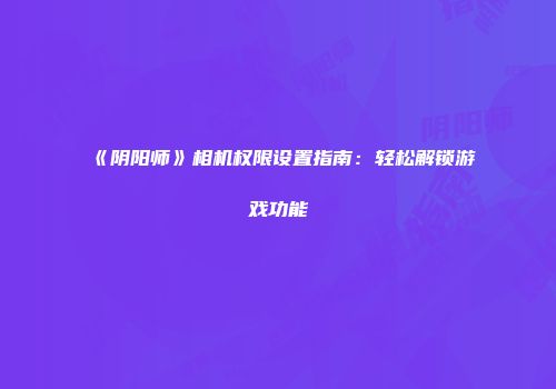 《阴阳师》相机权限设置指南：轻松解锁游戏功能