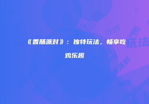《香肠派对》：独特玩法，畅享吃鸡乐趣