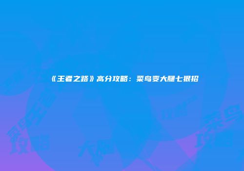 《王者之路》高分攻略：菜鸟变大腿七狠招