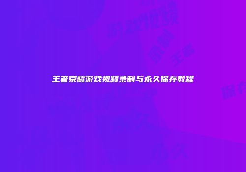 王者荣耀游戏视频录制与永久保存教程