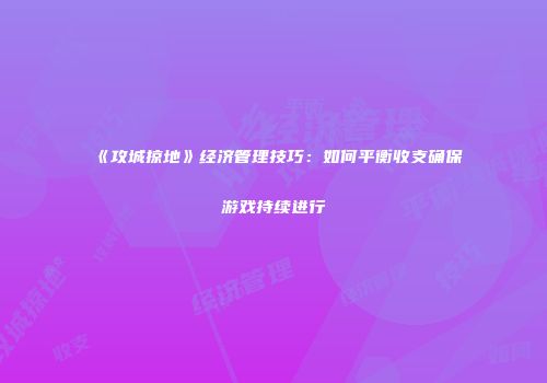 《攻城掠地》经济管理技巧：如何平衡收支确保游戏持续进行