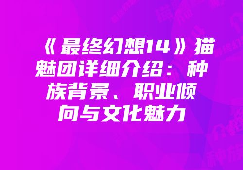 《最终幻想14》猫魅团详细介绍：种族背景、职业倾向与文化魅力