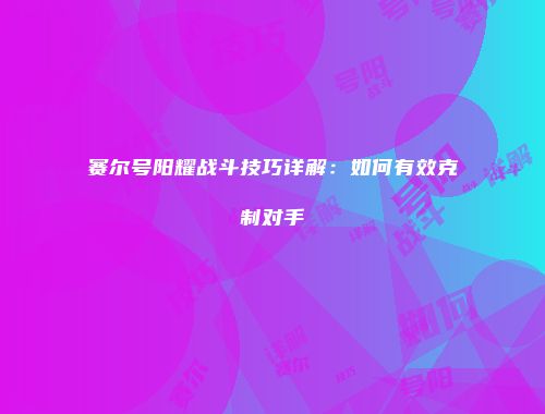 赛尔号阳耀战斗技巧详解：如何有效克制对手
