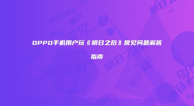 OPPO手机用户玩《明日之后》常见问题解答指南
