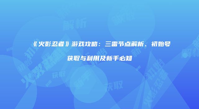 《火影忍者》游戏攻略：三雷节点解析、初始号获取与利用及新手必知