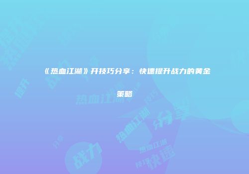 《热血江湖》开技巧分享：快速提升战力的黄金策略