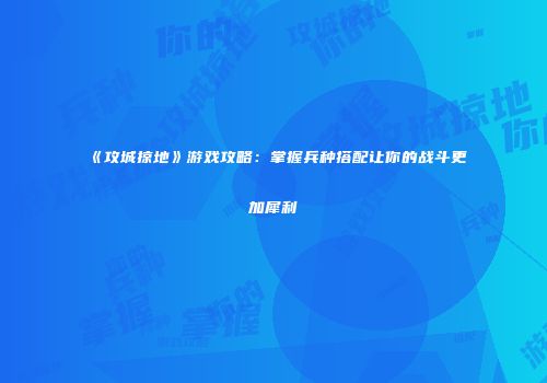 《攻城掠地》游戏攻略：掌握兵种搭配让你的战斗更加犀利